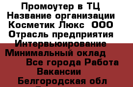 Промоутер в ТЦ › Название организации ­ Косметик Люкс, ООО › Отрасль предприятия ­ Интервьюирование › Минимальный оклад ­ 22 000 - Все города Работа » Вакансии   . Белгородская обл.,Белгород г.